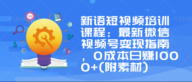 新语短视频培训课程:最新微信视频号变现指南,0成本日赚1000+(附素材)(20年12月)(原价588)